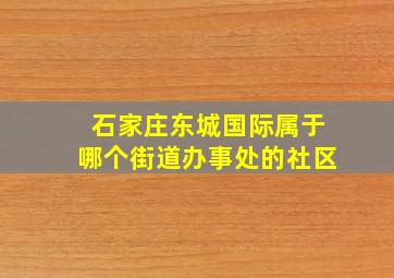 石家庄东城国际属于哪个街道办事处的社区