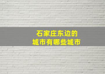 石家庄东边的城市有哪些城市