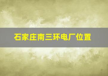 石家庄南三环电厂位置