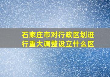 石家庄市对行政区划进行重大调整设立什么区