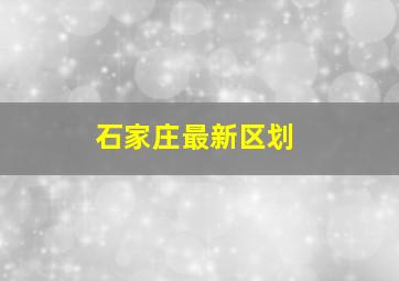 石家庄最新区划