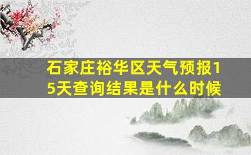 石家庄裕华区天气预报15天查询结果是什么时候