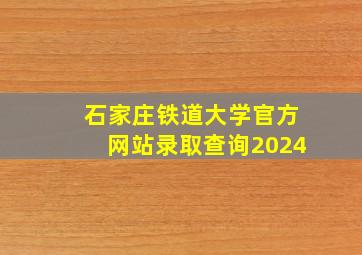 石家庄铁道大学官方网站录取查询2024