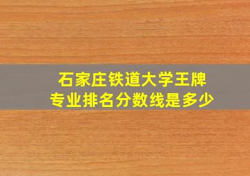 石家庄铁道大学王牌专业排名分数线是多少