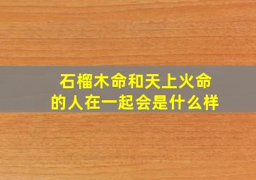 石榴木命和天上火命的人在一起会是什么样