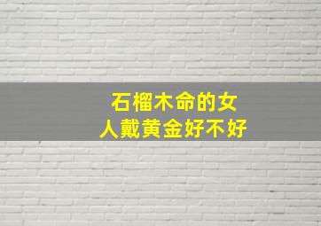 石榴木命的女人戴黄金好不好