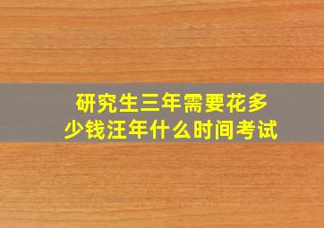 研究生三年需要花多少钱汪年什么时间考试