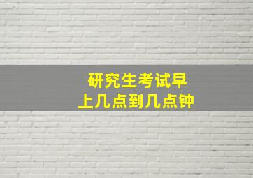 研究生考试早上几点到几点钟