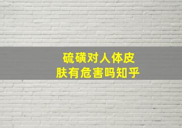 硫磺对人体皮肤有危害吗知乎