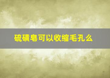 硫磺皂可以收缩毛孔么