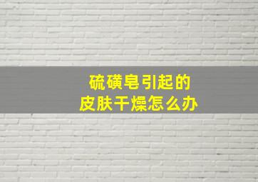 硫磺皂引起的皮肤干燥怎么办