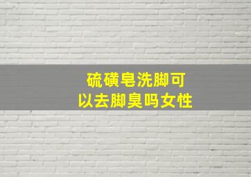 硫磺皂洗脚可以去脚臭吗女性