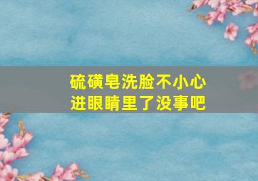 硫磺皂洗脸不小心进眼睛里了没事吧