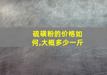 硫磺粉的价格如何,大概多少一斤