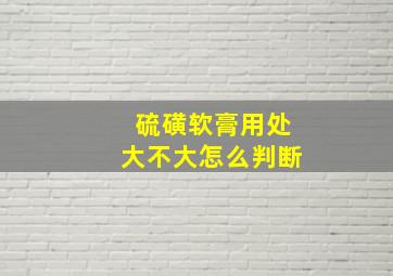 硫磺软膏用处大不大怎么判断