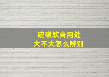 硫磺软膏用处大不大怎么辨别