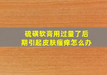 硫磺软膏用过量了后期引起皮肤瘙痒怎么办