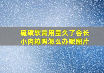 硫磺软膏用量久了会长小肉粒吗怎么办呢图片