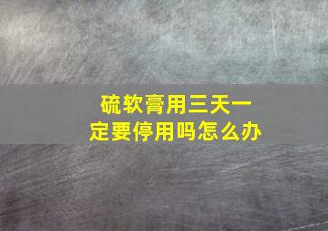 硫软膏用三天一定要停用吗怎么办