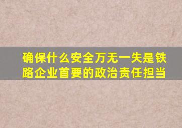 确保什么安全万无一失是铁路企业首要的政治责任担当