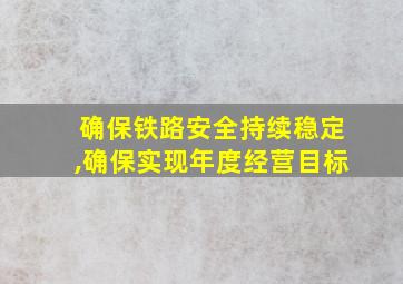 确保铁路安全持续稳定,确保实现年度经营目标