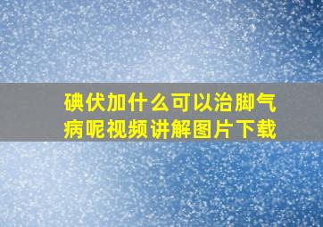 碘伏加什么可以治脚气病呢视频讲解图片下载