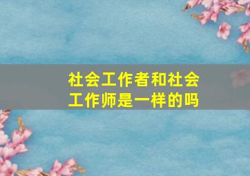 社会工作者和社会工作师是一样的吗