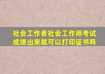 社会工作者社会工作师考试成绩出来就可以打印证书吗