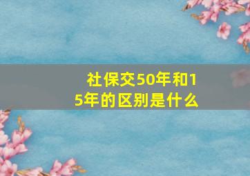 社保交50年和15年的区别是什么