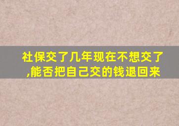 社保交了几年现在不想交了,能否把自己交的钱退回来