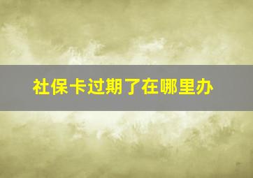 社保卡过期了在哪里办