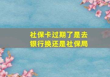 社保卡过期了是去银行换还是社保局