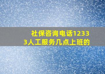 社保咨询电话12333人工服务几点上班的