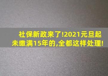 社保新政来了!2021元旦起未缴满15年的,全都这样处理!