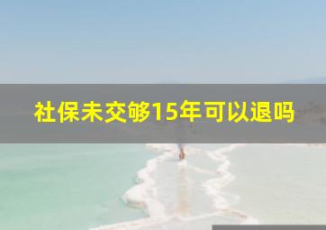 社保未交够15年可以退吗