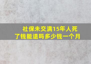 社保未交满15年人死了钱能退吗多少钱一个月