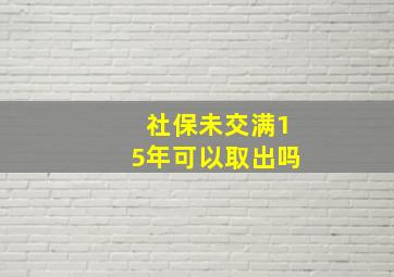 社保未交满15年可以取出吗