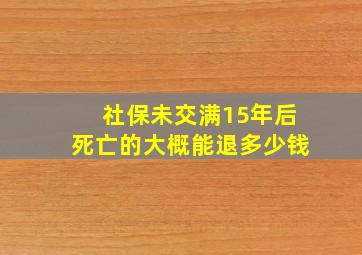 社保未交满15年后死亡的大概能退多少钱