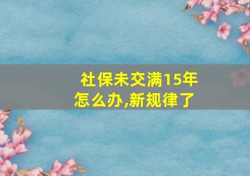 社保未交满15年怎么办,新规律了