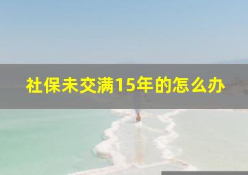 社保未交满15年的怎么办