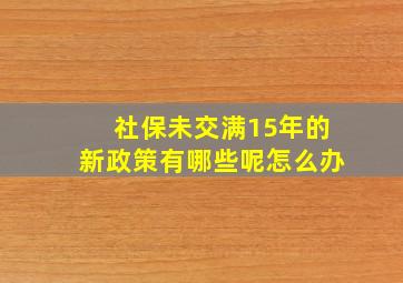 社保未交满15年的新政策有哪些呢怎么办