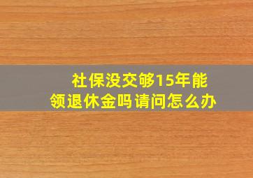 社保没交够15年能领退休金吗请问怎么办