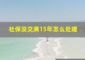 社保没交满15年怎么处理