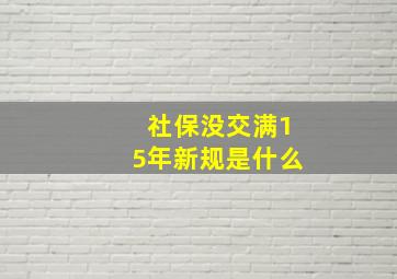 社保没交满15年新规是什么