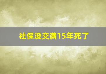 社保没交满15年死了