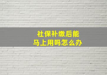 社保补缴后能马上用吗怎么办