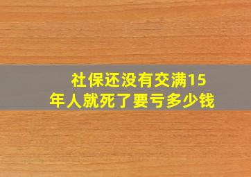 社保还没有交满15年人就死了要亏多少钱