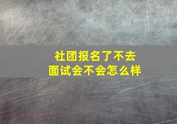 社团报名了不去面试会不会怎么样