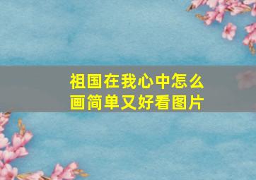 祖国在我心中怎么画简单又好看图片