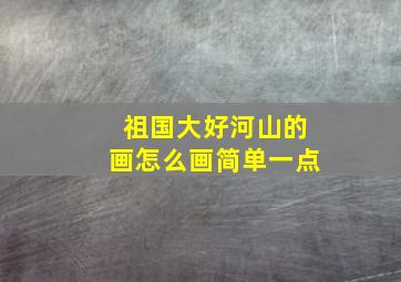 祖国大好河山的画怎么画简单一点